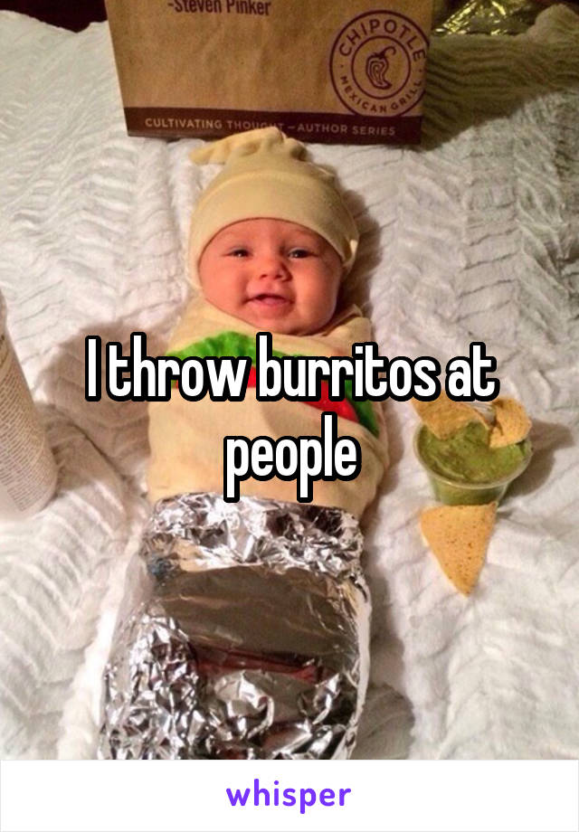 I throw burritos at people