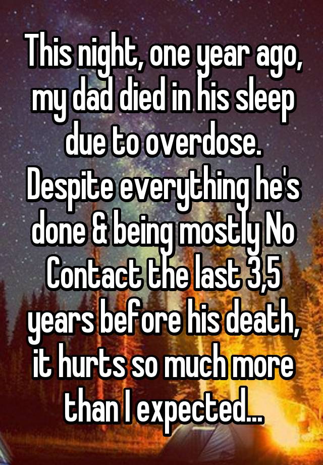 This night, one year ago, my dad died in his sleep due to overdose. Despite everything he's done & being mostly No Contact the last 3,5 years before his death, it hurts so much more than I expected...