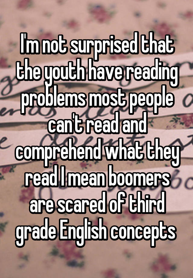 I'm not surprised that the youth have reading problems most people can't read and comprehend what they read I mean boomers are scared of third grade English concepts 