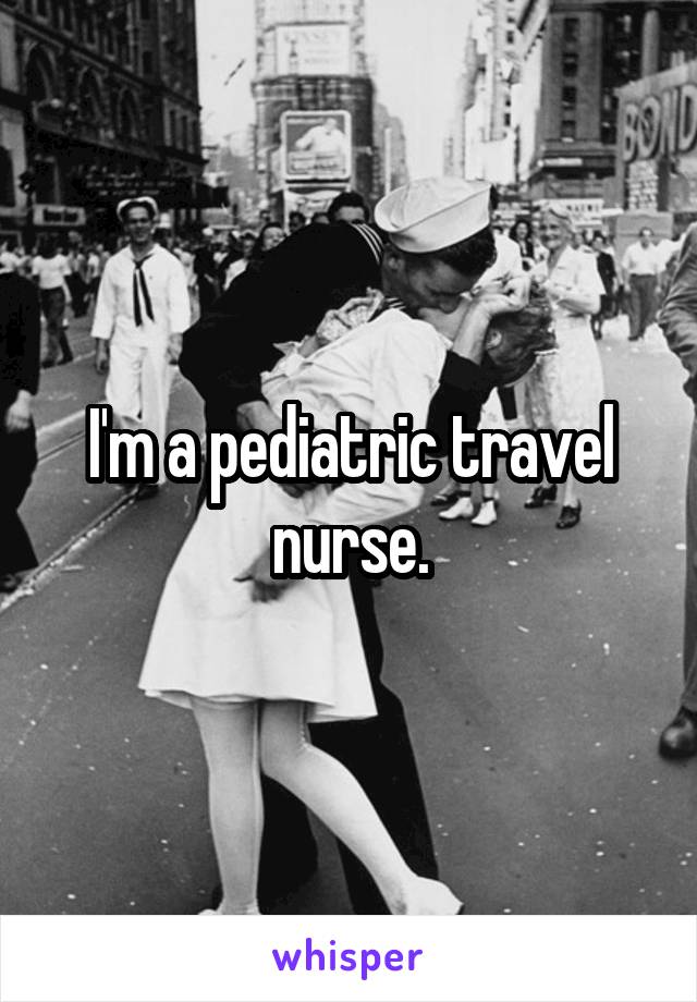 I'm a pediatric travel nurse.