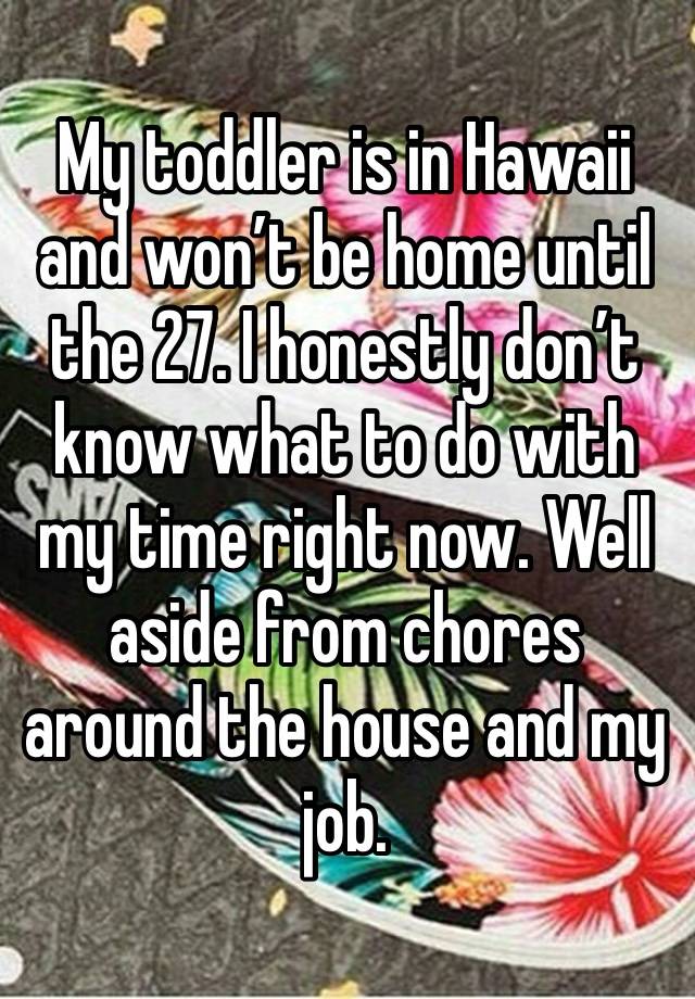 My toddler is in Hawaii and won’t be home until the 27. I honestly don’t know what to do with my time right now. Well aside from chores around the house and my job. 