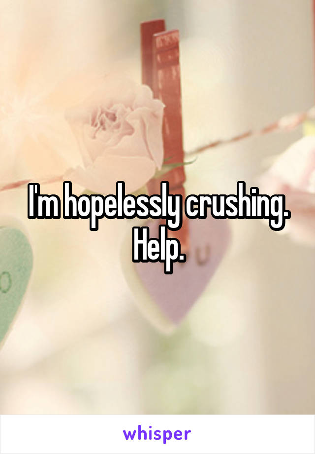 I'm hopelessly crushing. Help.