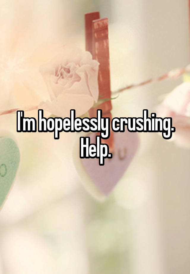 I'm hopelessly crushing. Help.