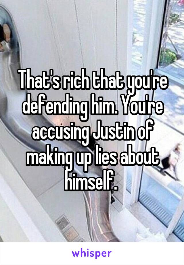 That's rich that you're defending him. You're accusing Justin of making up lies about himself. 