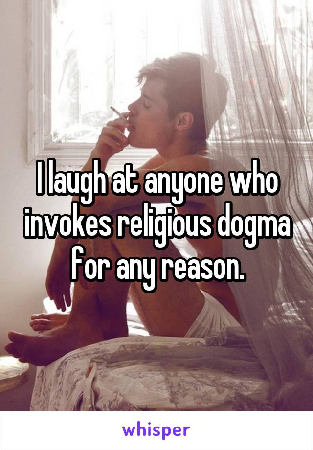 I laugh at anyone who invokes religious dogma for any reason.