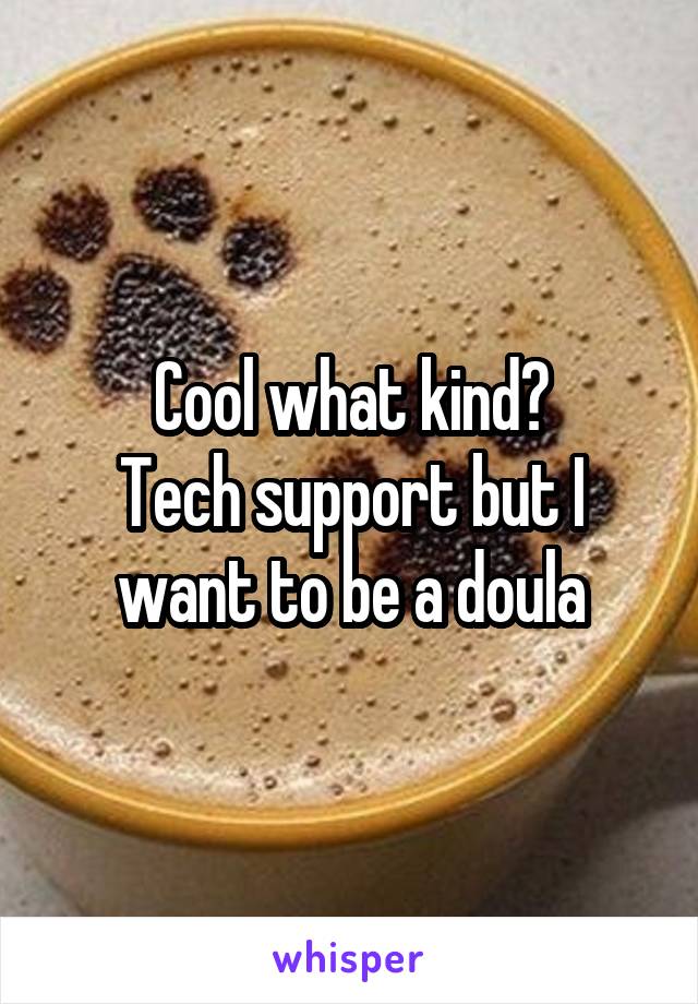 Cool what kind?
Tech support but I want to be a doula