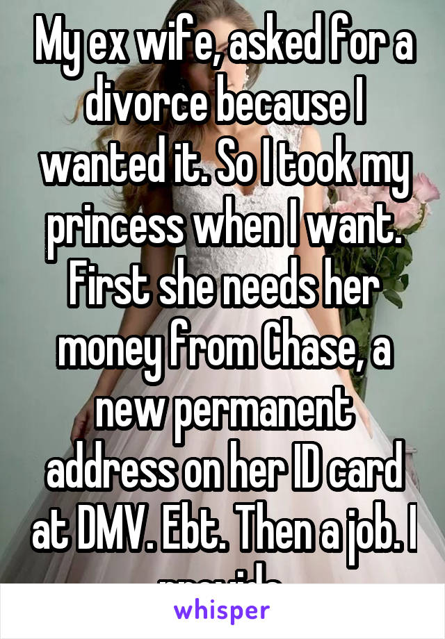 My ex wife, asked for a divorce because I wanted it. So I took my princess when I want. First she needs her money from Chase, a new permanent address on her ID card at DMV. Ebt. Then a job. I provide.