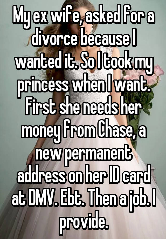 My ex wife, asked for a divorce because I wanted it. So I took my princess when I want. First she needs her money from Chase, a new permanent address on her ID card at DMV. Ebt. Then a job. I provide.