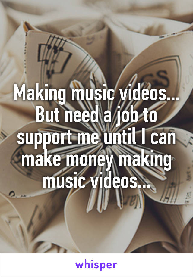 Making music videos...
But need a job to support me until I can make money making music videos...