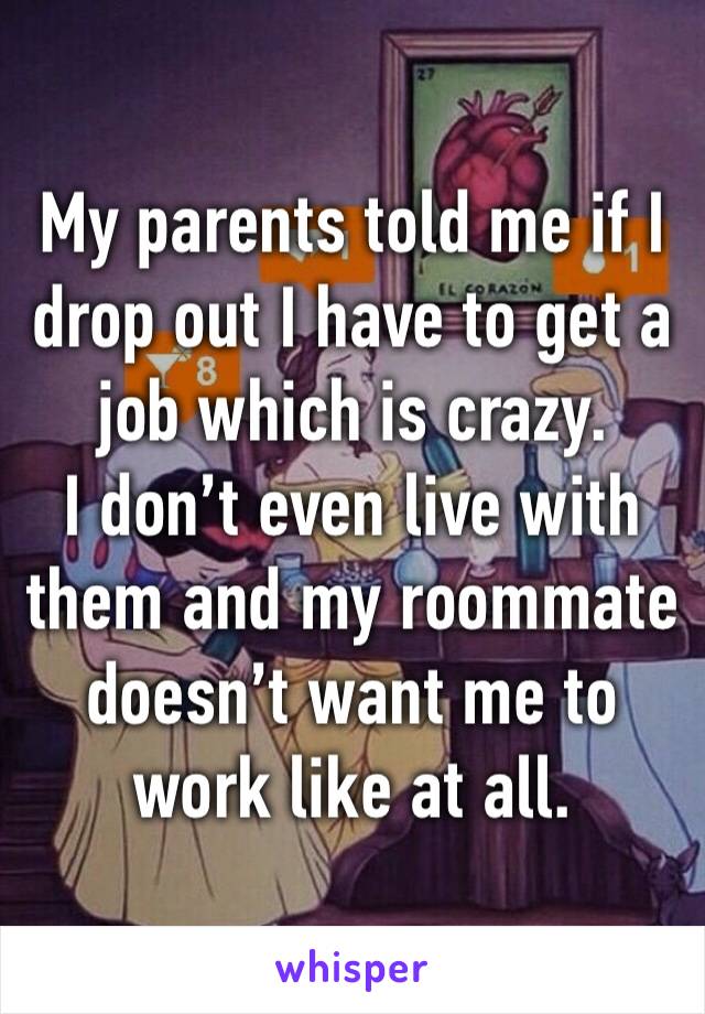 My parents told me if I drop out I have to get a job which is crazy. 
I don’t even live with them and my roommate doesn’t want me to work like at all.