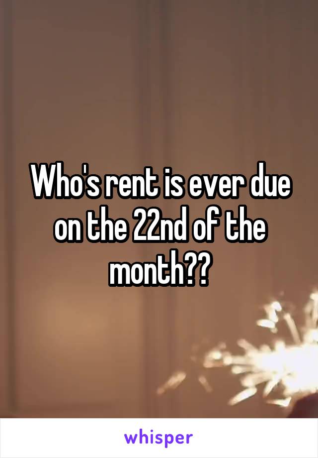 Who's rent is ever due on the 22nd of the month??