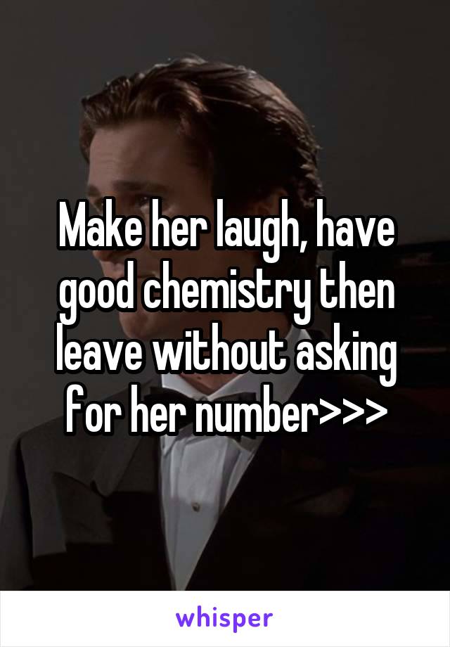 Make her laugh, have good chemistry then leave without asking for her number>>>