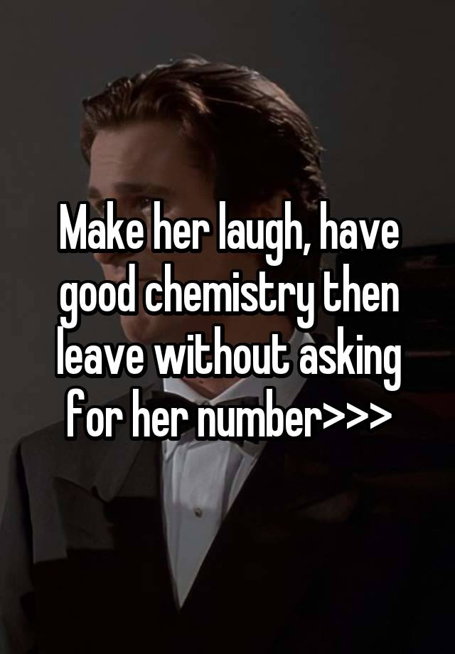 Make her laugh, have good chemistry then leave without asking for her number>>>