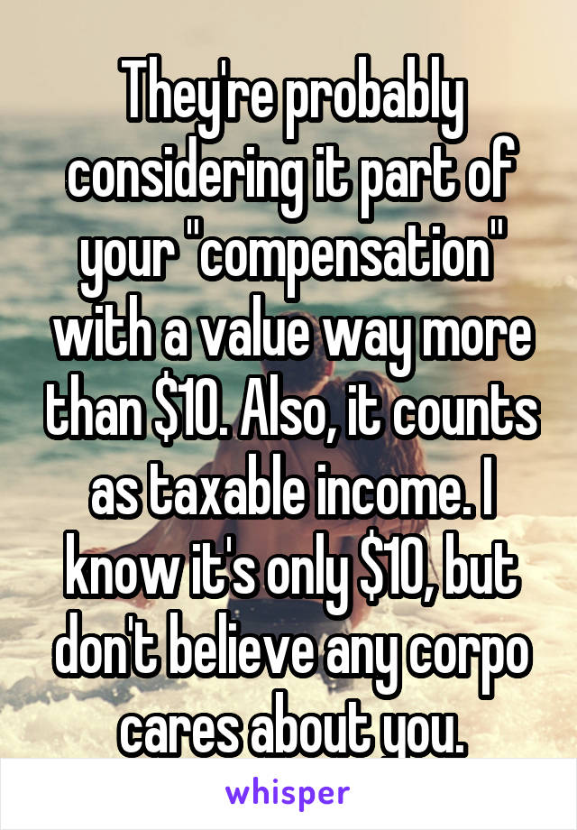 They're probably considering it part of your "compensation" with a value way more than $10. Also, it counts as taxable income. I know it's only $10, but don't believe any corpo cares about you.