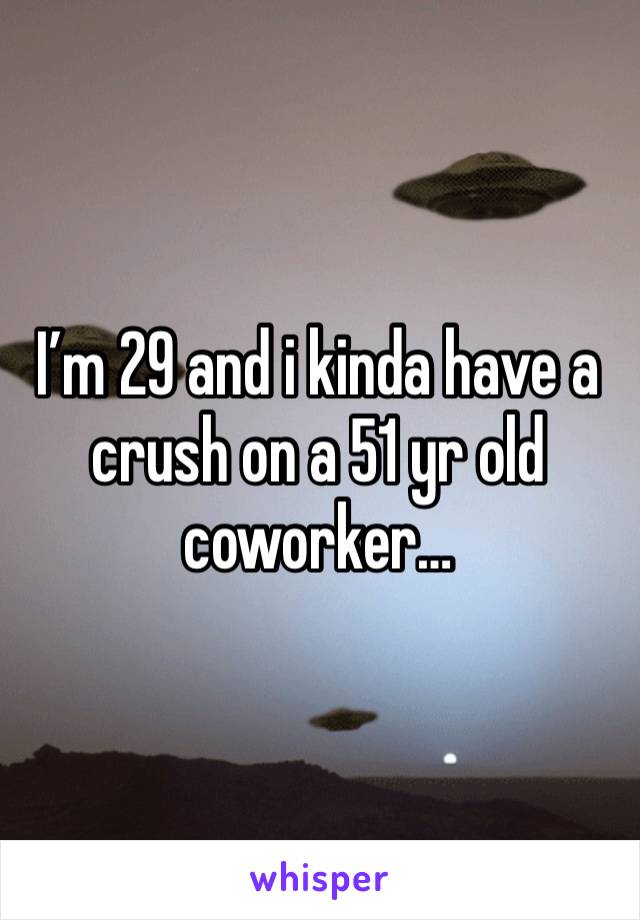 I’m 29 and i kinda have a crush on a 51 yr old coworker…