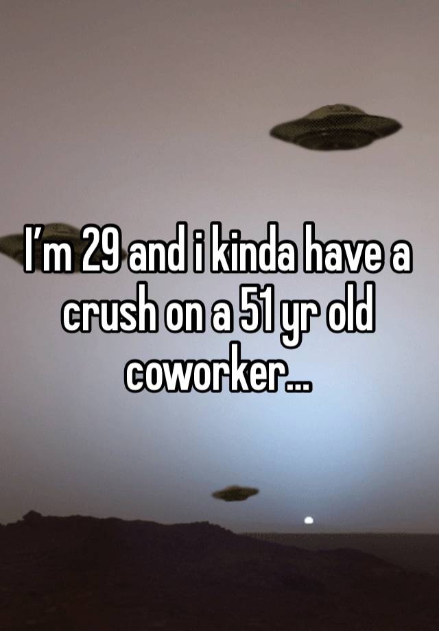 I’m 29 and i kinda have a crush on a 51 yr old coworker…