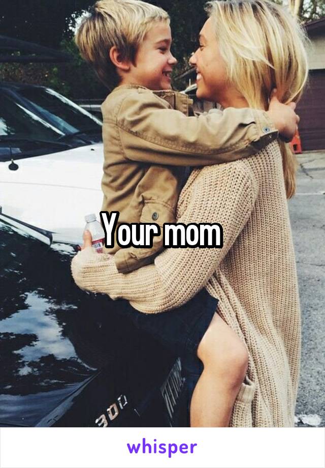 Your mom 