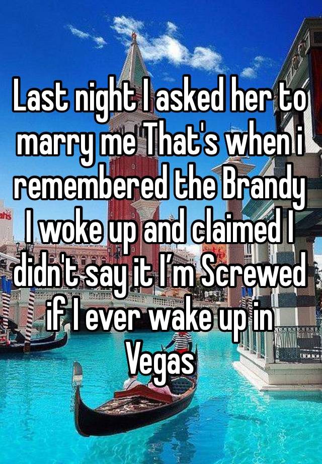 Last night I asked her to marry me That's when i remembered the Brandy
I woke up and claimed I didn't say it I’m Screwed if I ever wake up in Vegas