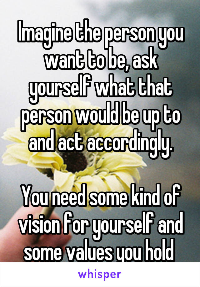 Imagine the person you want to be, ask yourself what that person would be up to and act accordingly.

You need some kind of vision for yourself and some values you hold 