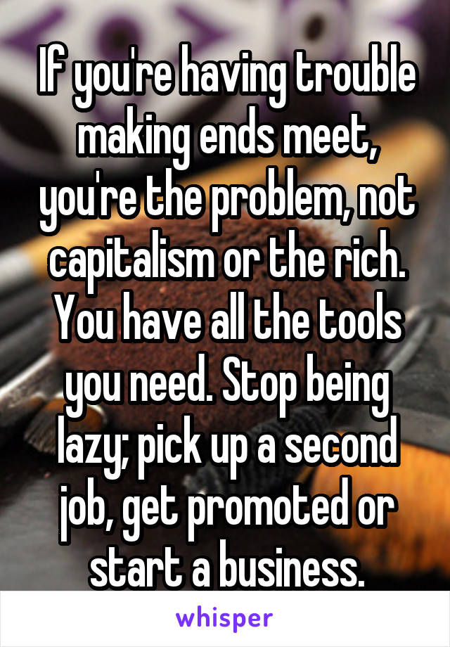 If you're having trouble making ends meet, you're the problem, not capitalism or the rich. You have all the tools you need. Stop being lazy; pick up a second job, get promoted or start a business.