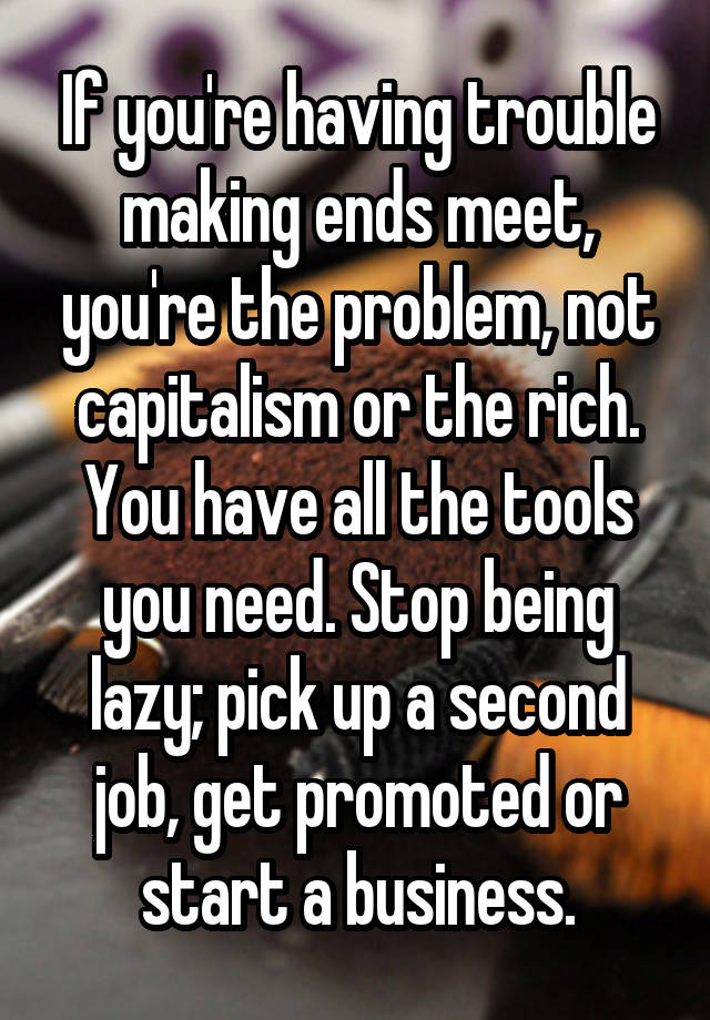 If you're having trouble making ends meet, you're the problem, not capitalism or the rich. You have all the tools you need. Stop being lazy; pick up a second job, get promoted or start a business.