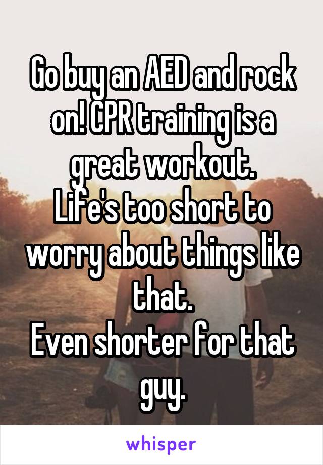 Go buy an AED and rock on! CPR training is a great workout.
Life's too short to worry about things like that.
Even shorter for that guy.