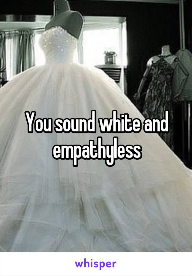 You sound white and empathyless