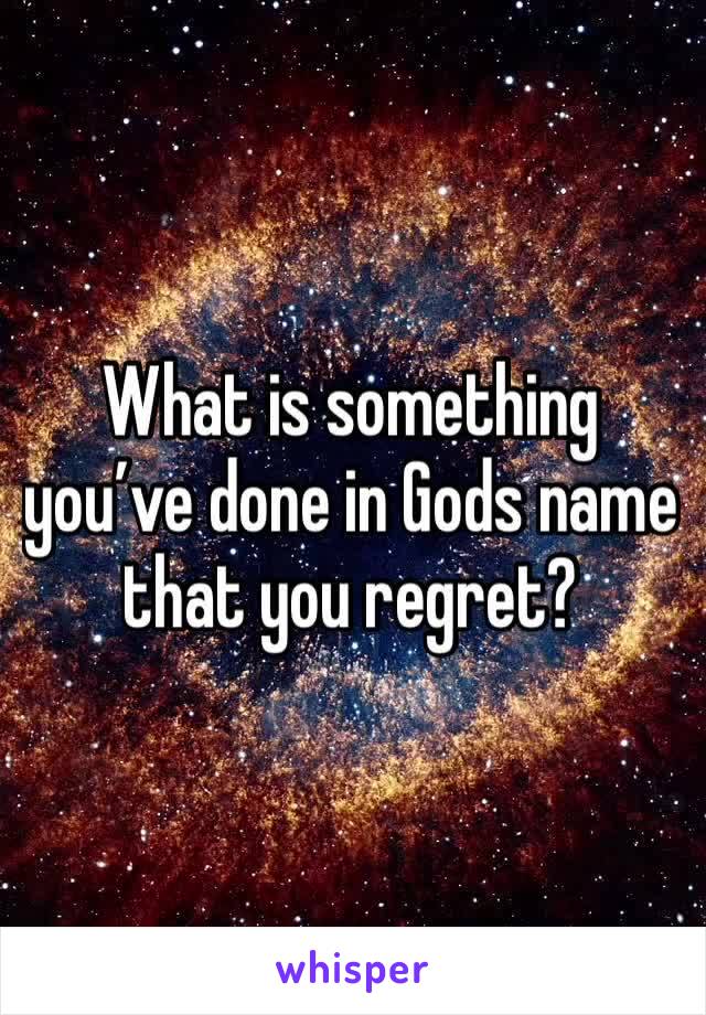 What is something you’ve done in Gods name that you regret? 