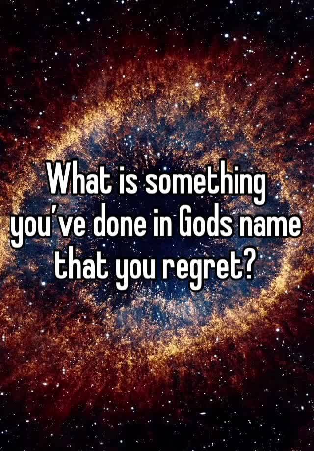 What is something you’ve done in Gods name that you regret? 