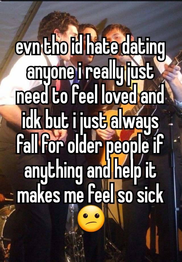 evn tho id hate dating anyone i really just need to feel loved and idk but i just always fall for older people if anything and help it makes me feel so sick😕