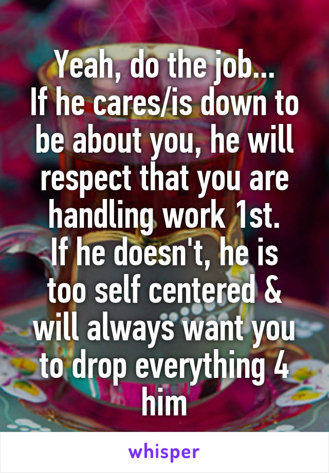 Yeah, do the job...
If he cares/is down to be about you, he will respect that you are handling work 1st.
If he doesn't, he is too self centered & will always want you to drop everything 4 him