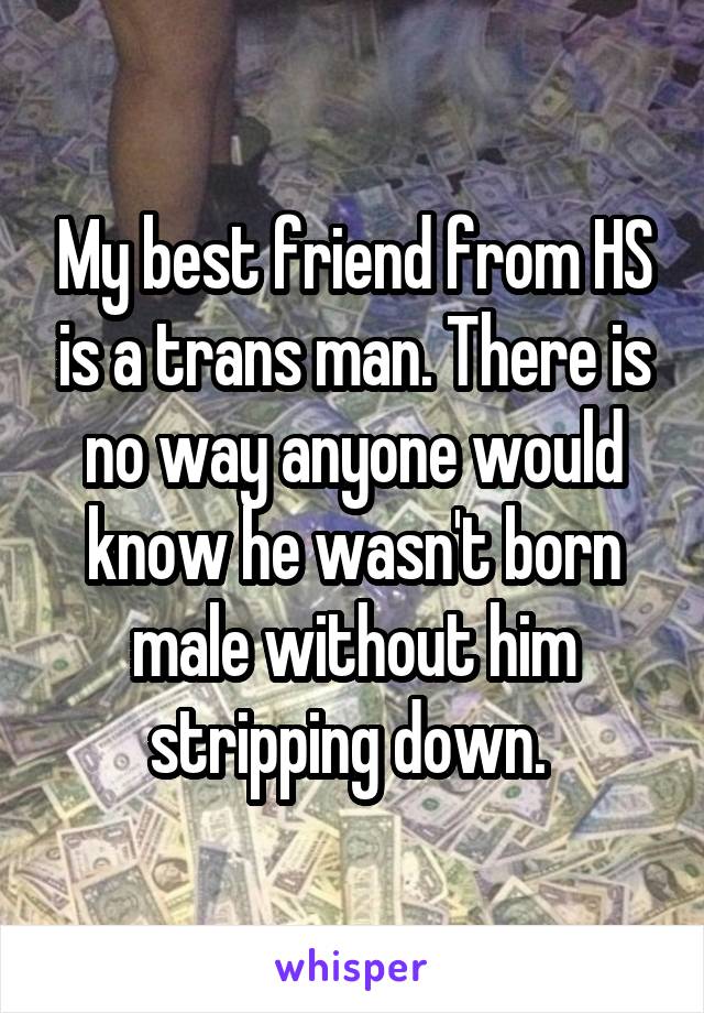 My best friend from HS is a trans man. There is no way anyone would know he wasn't born male without him stripping down. 