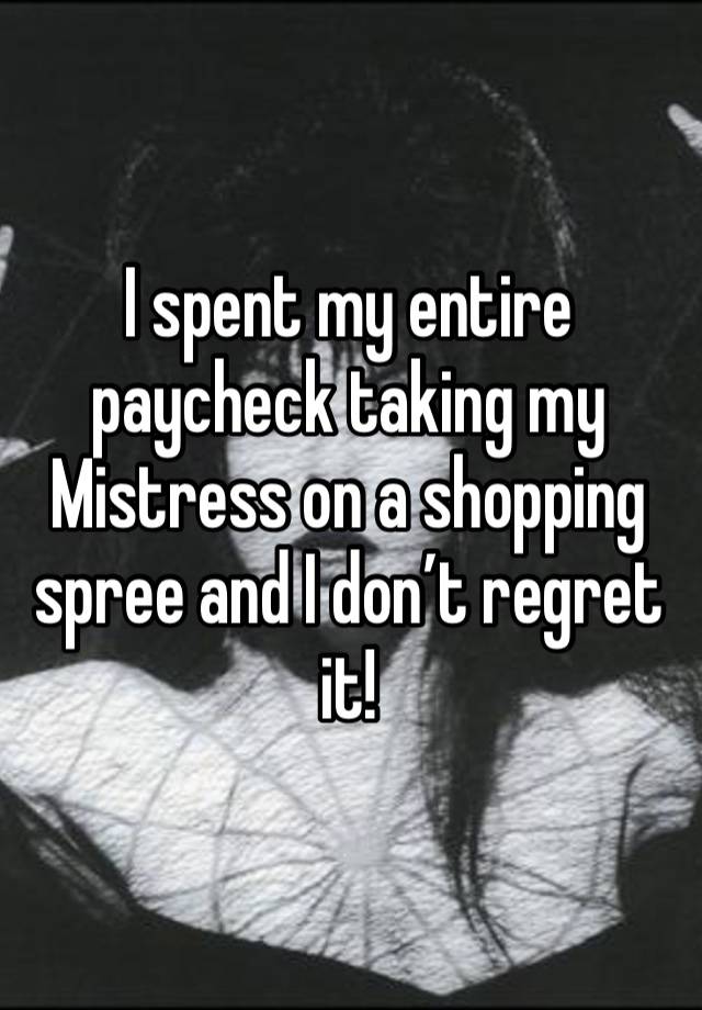 I spent my entire paycheck taking my Mistress on a shopping spree and I don’t regret it!