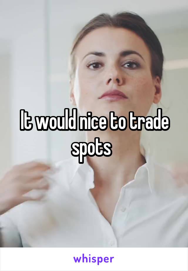 It would nice to trade spots  