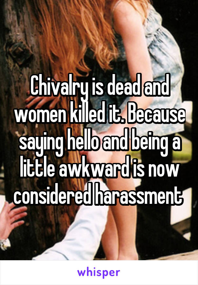 Chivalry is dead and women killed it. Because saying hello and being a little awkward is now considered harassment 