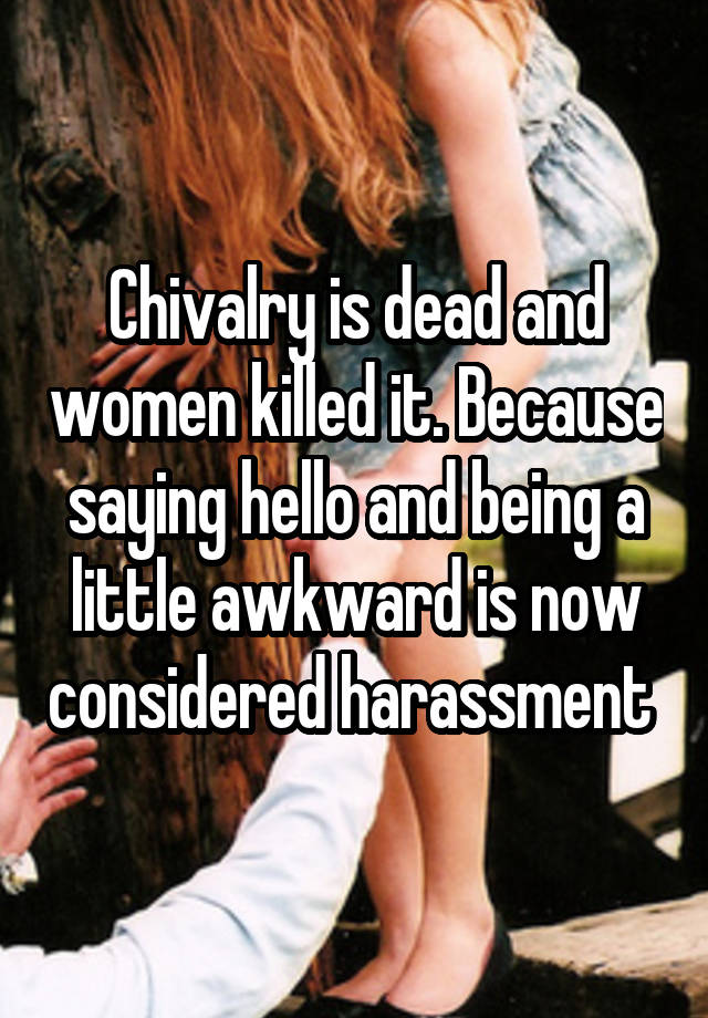 Chivalry is dead and women killed it. Because saying hello and being a little awkward is now considered harassment 