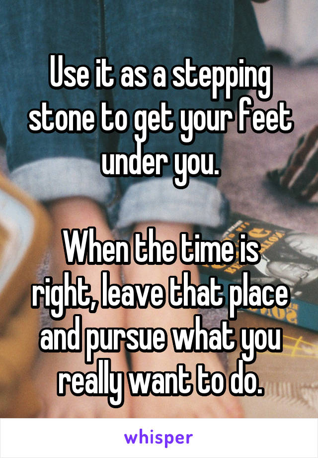 Use it as a stepping stone to get your feet under you.

When the time is right, leave that place and pursue what you really want to do.