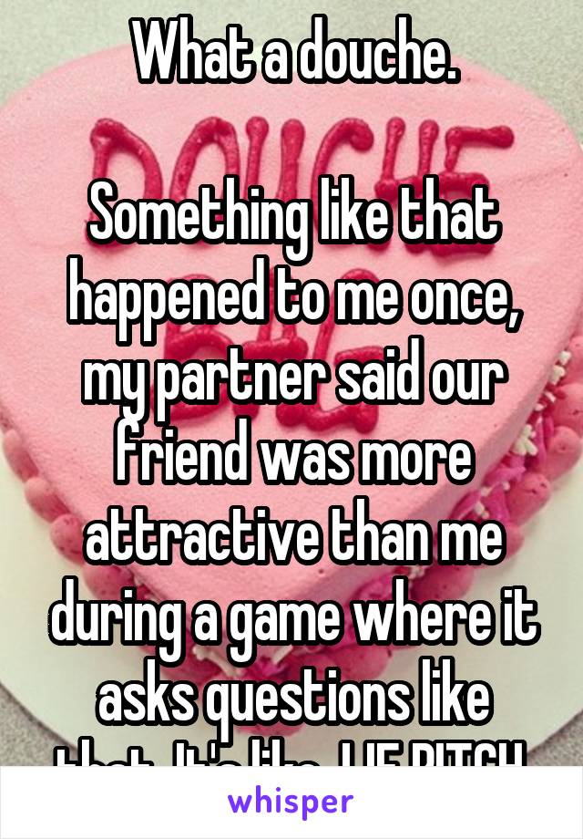 What a douche.

Something like that happened to me once, my partner said our friend was more attractive than me during a game where it asks questions like that. It's like, LIE BITCH.