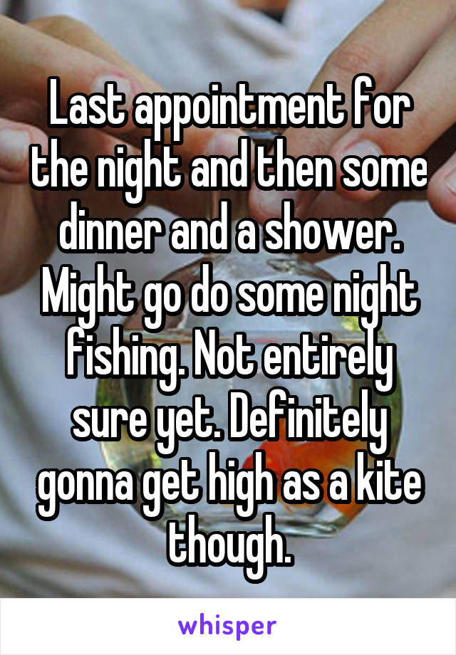 Last appointment for the night and then some dinner and a shower. Might go do some night fishing. Not entirely sure yet. Definitely gonna get high as a kite though.