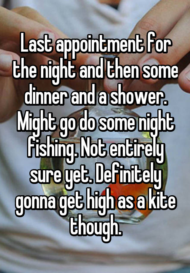 Last appointment for the night and then some dinner and a shower. Might go do some night fishing. Not entirely sure yet. Definitely gonna get high as a kite though.