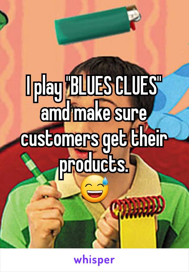 I play "BLUES CLUES" amd make sure customers get their products.
😅