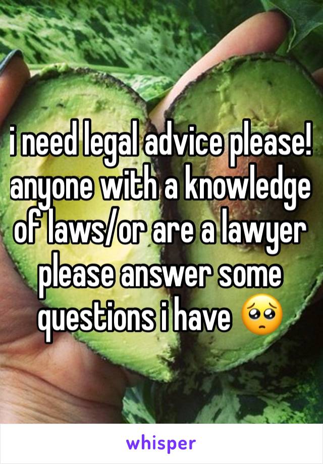 i need legal advice please! anyone with a knowledge of laws/or are a lawyer please answer some questions i have 🥺