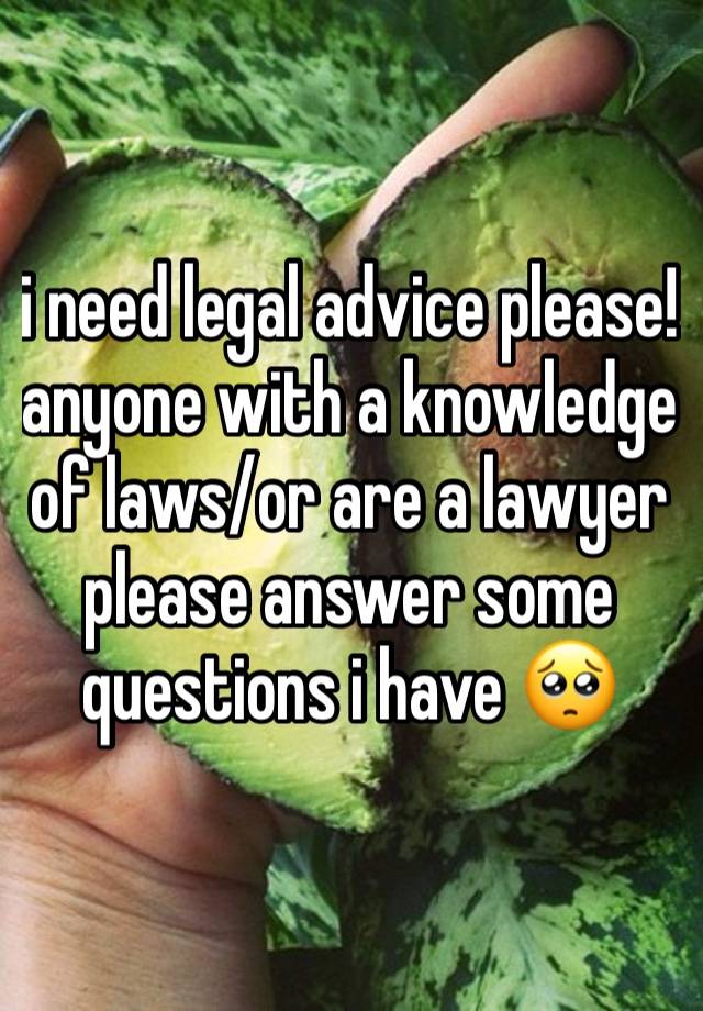 i need legal advice please! anyone with a knowledge of laws/or are a lawyer please answer some questions i have 🥺