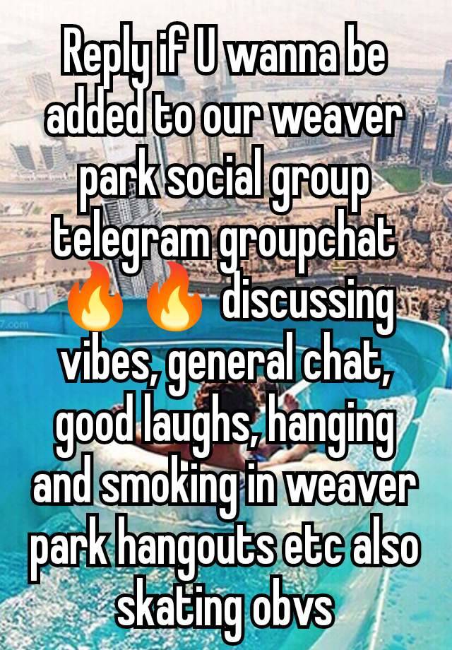 Reply if U wanna be added to our weaver park social group telegram groupchat 🔥🔥 discussing vibes, general chat, good laughs, hanging and smoking in weaver park hangouts etc also skating obvs