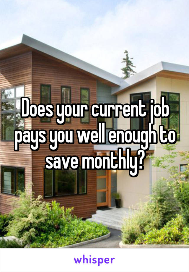 Does your current job pays you well enough to save monthly?