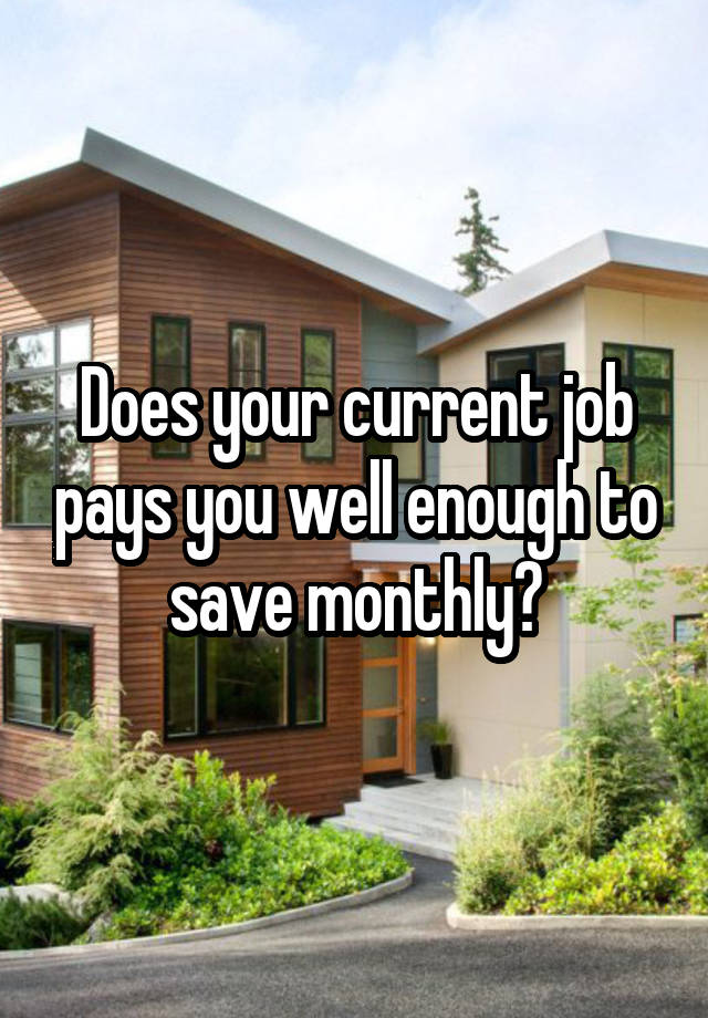 Does your current job pays you well enough to save monthly?