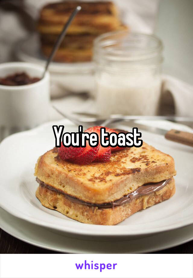 You're toast