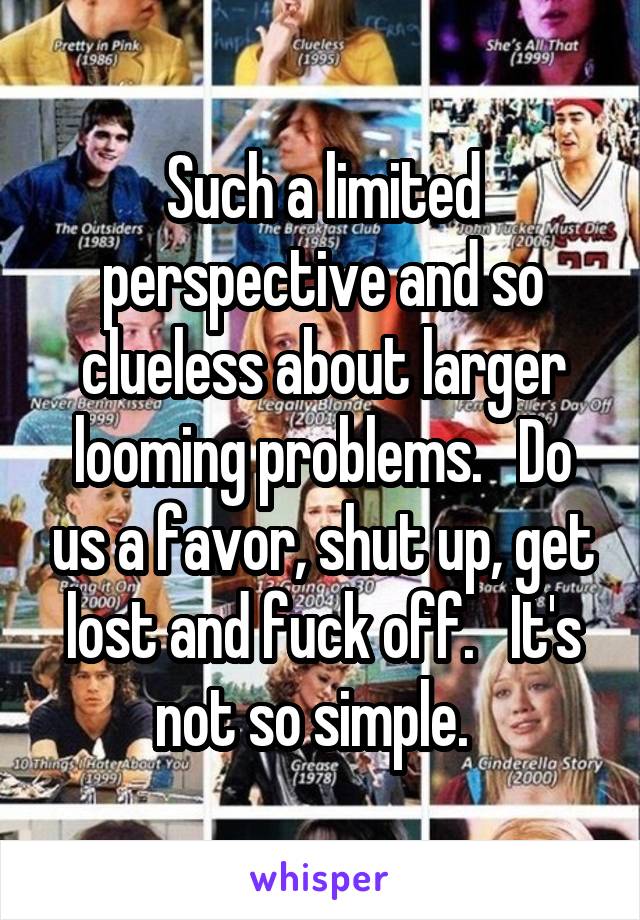 Such a limited perspective and so clueless about larger looming problems.   Do us a favor, shut up, get lost and fuck off.   It's not so simple.  