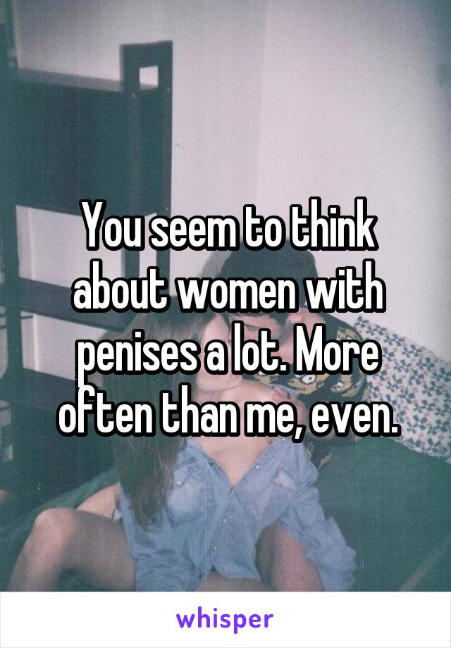 You seem to think about women with penises a lot. More often than me, even.