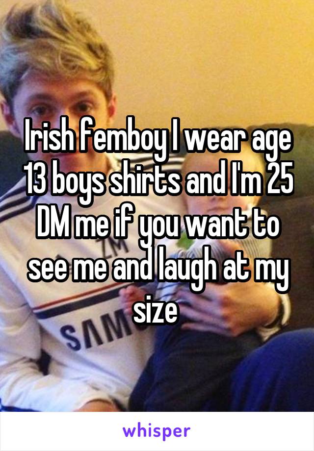 Irish femboy I wear age 13 boys shirts and I'm 25 DM me if you want to see me and laugh at my size 